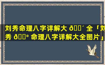 刘秀命理八字详解大 🐴 全「刘秀 💮 命理八字详解大全图片」